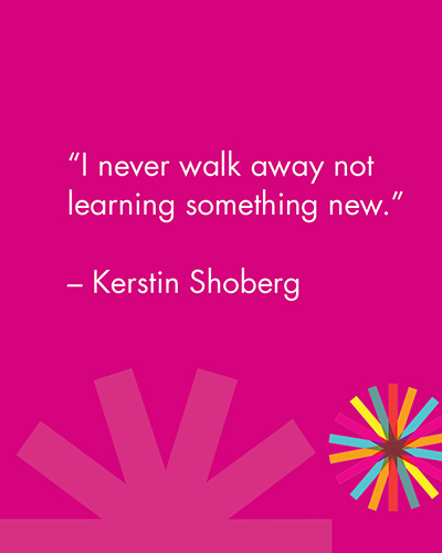 "I never walk away not learning something new." -Kerstin Shoberg